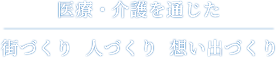 医療・介護を通じた街づくり人づくり想い出づくり